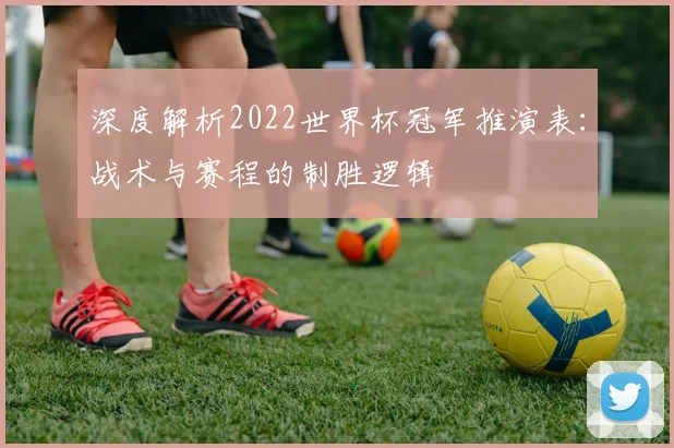 深度解析2022世界杯冠军推演表：战术与赛程的制胜逻辑