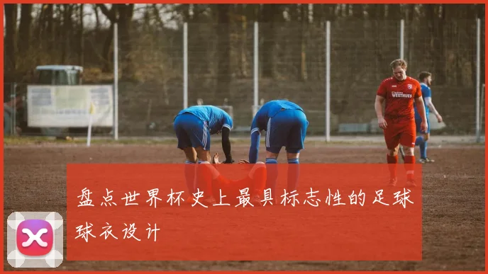 盘点世界杯史上最具标志性的足球球衣设计