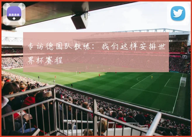 专访德国队教练：我们这样安排世界杯赛程