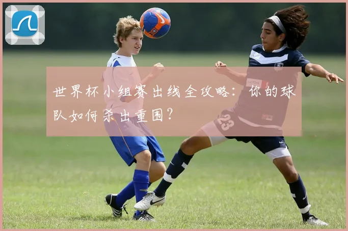 世界杯小组赛出线全攻略：你的球队如何杀出重围？